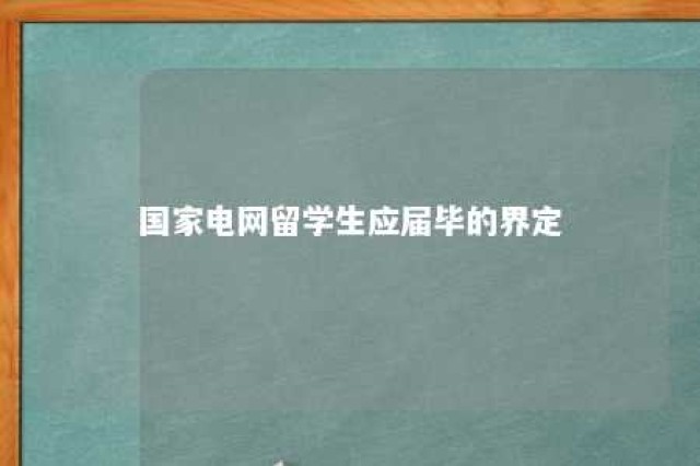 国家电网留学生应届毕的界定 国家电网招留学生政策