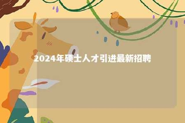 2024年硕士人才引进最新招聘 2021年硕士人才引进