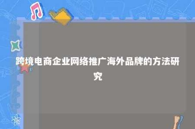 跨境电商企业网络推广海外品牌的方法研究 跨境电商海外营销推广