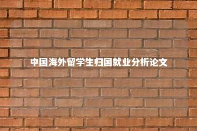 中国海外留学生归国就业分析论文 海外留学生回国就业政策