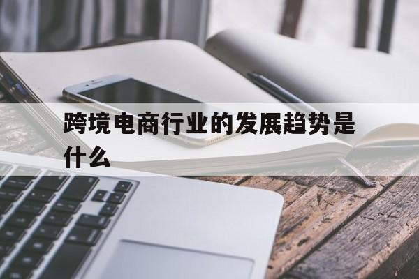 跨境电商行业的发展趋势是什么